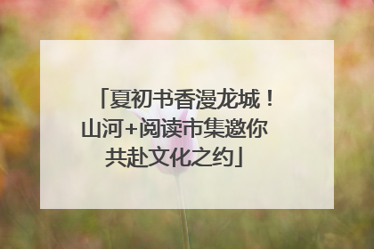 夏初书香漫龙城！山河+阅读市集邀你共赴文化之约