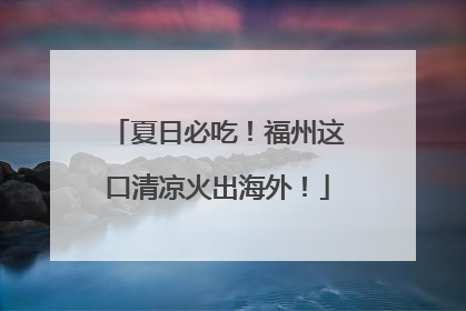 夏日必吃！福州这口清凉火出海外！