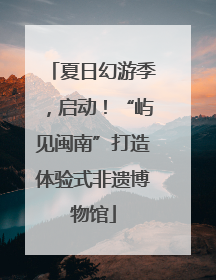夏日幻游季，启动！“屿见闽南”打造体验式非遗博物馆