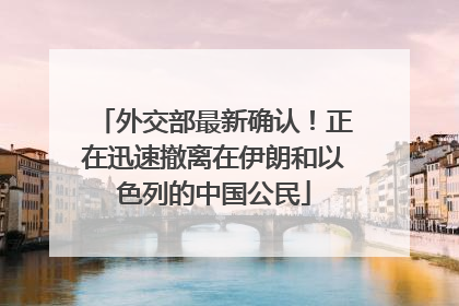 外交部最新确认！正在迅速撤离在伊朗和以色列的中国公民