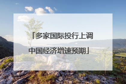 多家国际投行上调中国经济增速预期