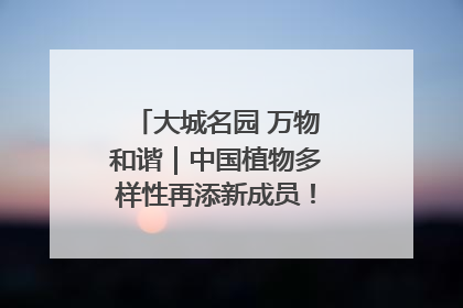 大城名园 万物和谐｜中国植物多样性再添新成员！它只在西藏墨脱