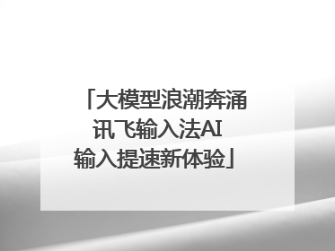 大模型浪潮奔涌 讯飞输入法AI输入提速新体验