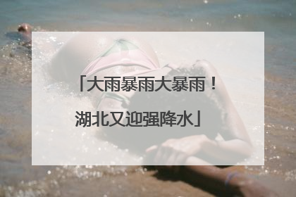 大雨暴雨大暴雨！湖北又迎强降水