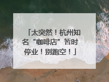 太突然！杭州知名“咖啡店”暂时停业！别跑空！