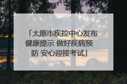 太原市疾控中心发布健康提示 做好疾病预防 安心迎接考试