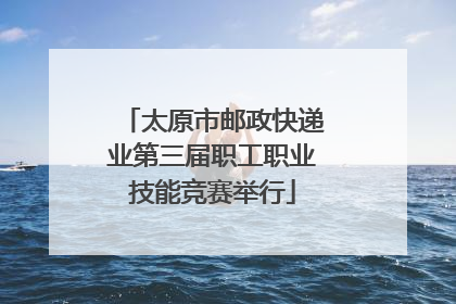 太原市邮政快递业第三届职工职业技能竞赛举行
