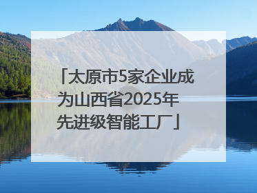 太原市5家企业成为山西省2025年先进级智能工厂