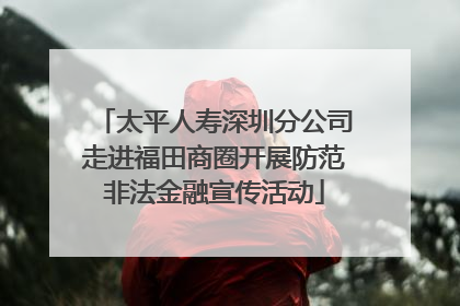 太平人寿深圳分公司走进福田商圈开展防范非法金融宣传活动