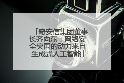 奇安信集团董事长齐向东：网络安全突围的动力来自生成式人工智能