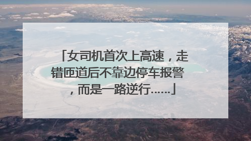 女司机首次上高速，走错匝道后不靠边停车报警，而是一路逆行……