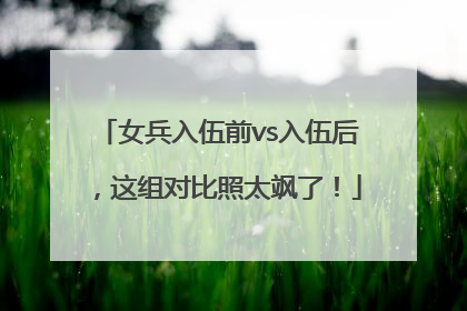 女兵入伍前vs入伍后，这组对比照太飒了！