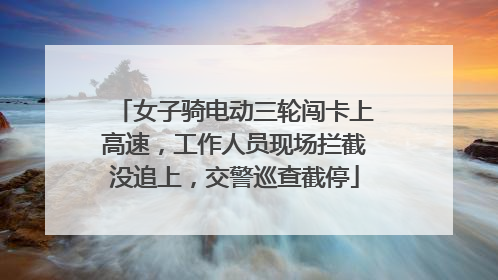 女子骑电动三轮闯卡上高速，工作人员现场拦截没追上，交警巡查截停