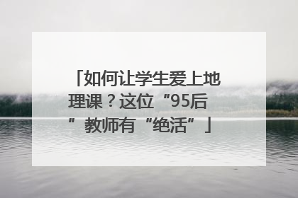 如何让学生爱上地理课？这位“95后”教师有“绝活”
