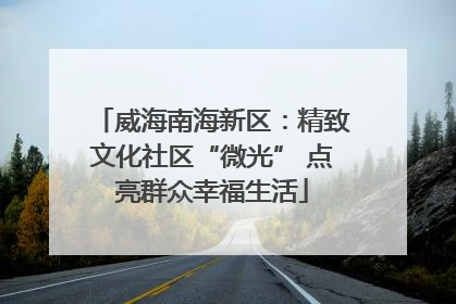 威海南海新区：精致文化社区“微光” 点亮群众幸福生活