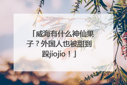 威海有什么神仙果子？外国人也被甜到跺jiojio！