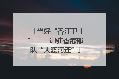 当好“香江卫士”——记驻香港部队“大渡河连”