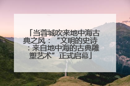 当蓉城吹来地中海古典之风：“文明的史诗：来自地中海的古典雕塑艺术”正式启幕