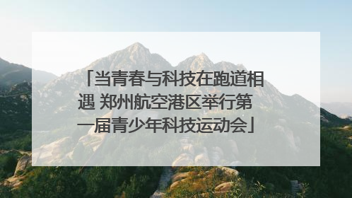当青春与科技在跑道相遇 郑州航空港区举行第一届青少年科技运动会