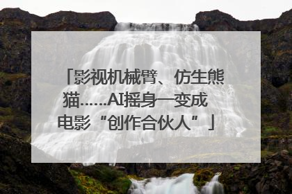 影视机械臂、仿生熊猫……AI摇身一变成电影“创作合伙人”