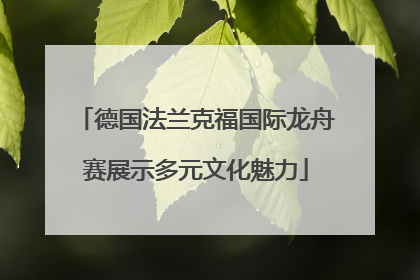 德国法兰克福国际龙舟赛展示多元文化魅力