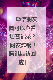 微信朋友圈可以查看访客记录？网友炸锅！腾讯最新回应