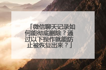 微信聊天记录如何能彻底删除？通过以下操作就能防止被恢复出来？