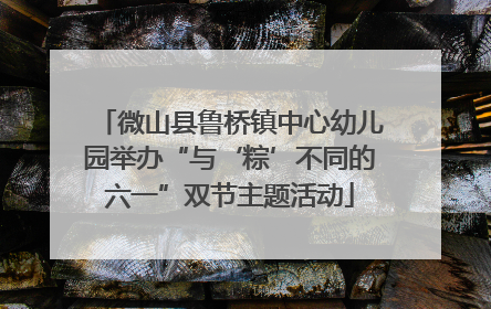 微山县鲁桥镇中心幼儿园举办“与‘粽’不同的六一”双节主题活动