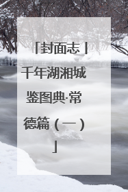 封面志丨千年湖湘城鉴图典·常德篇（一）