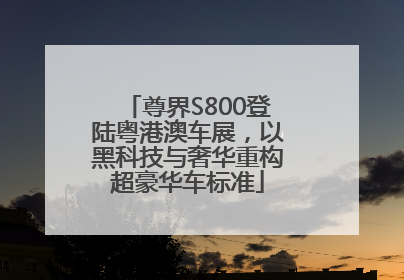 尊界S800登陆粤港澳车展，以黑科技与奢华重构超豪华车标准
