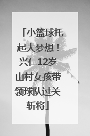 小篮球托起大梦想！兴仁12岁山村女孩带领球队过关斩将
