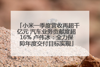 小米一季度营收再超千亿元 汽车业务贡献度超16% 卢伟冰：全力保障年度交付目标实现