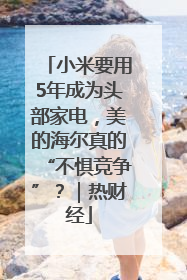 小米要用5年成为头部家电，美的海尔真的“不惧竞争”？｜热财经