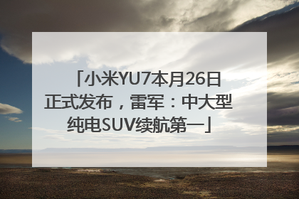 小米YU7本月26日正式发布，雷军：中大型纯电SUV续航第一