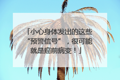 小心身体发出的这些“预警信号”，很可能就是癌前病变！