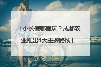 小长假哪里玩？成都农业推出4大主题路线