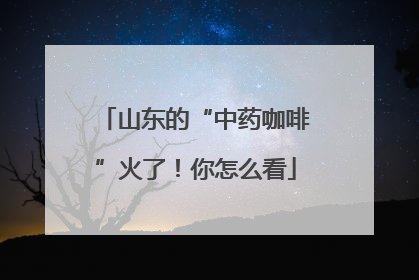 山东的“中药咖啡”火了！你怎么看