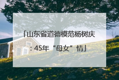 山东省道德模范杨树庆：45年“母女”情