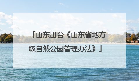 山东出台《山东省地方级自然公园管理办法》