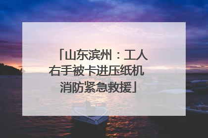 山东滨州：工人右手被卡进压纸机 消防紧急救援