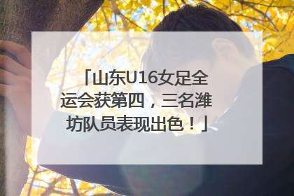 山东U16女足全运会获第四，三名潍坊队员表现出色！