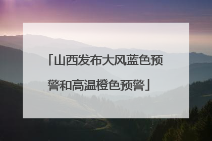山西发布大风蓝色预警和高温橙色预警