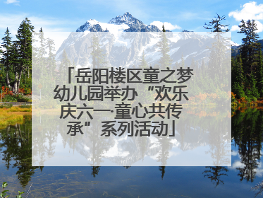 岳阳楼区童之梦幼儿园举办“欢乐庆六一·童心共传承”系列活动