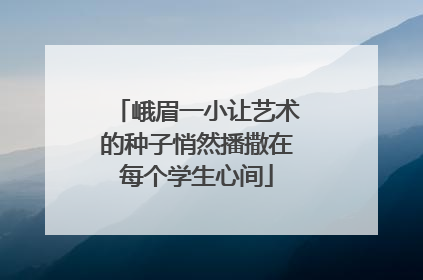 峨眉一小让艺术的种子悄然播撒在每个学生心间