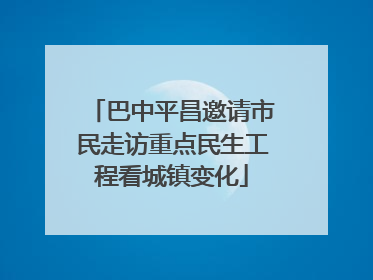 巴中平昌邀请市民走访重点民生工程看城镇变化