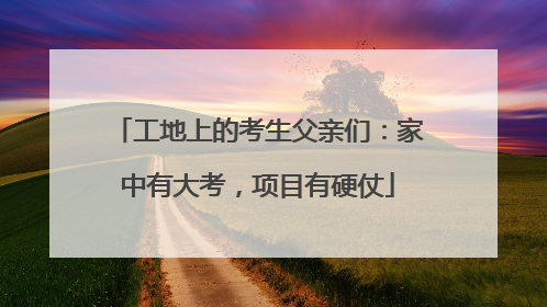工地上的考生父亲们：家中有大考，项目有硬仗