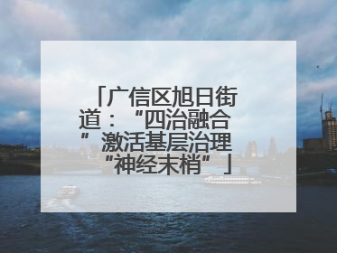 广信区旭日街道：“四治融合”激活基层治理“神经末梢”