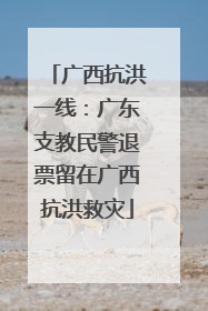 广西抗洪一线：广东支教民警退票留在广西抗洪救灾