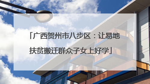 广西贺州市八步区：让易地扶贫搬迁群众子女上好学