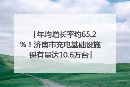 年均增长率约65.2%！济南市充电基础设施保有量达10.6万台